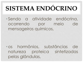 • Sendo a atividade endócrina,
ocorrendo por meio de
mensageiros químicos,
• os hormônios, substâncias de
natureza proteica sintetizadas
pelas glândulas,
SISTEMA ENDÓCRINO
 
