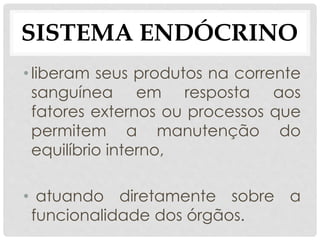 • liberam seus produtos na corrente
sanguínea em resposta aos
fatores externos ou processos que
permitem a manutenção do
equilíbrio interno,
• atuando diretamente sobre a
funcionalidade dos órgãos.
SISTEMA ENDÓCRINO
 