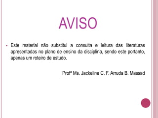 AVISO
 Este material não substitui a consulta e leitura das literaturas
apresentadas no plano de ensino da disciplina, sendo este portanto,
apenas um roteiro de estudo.
Profª Ms. Jackeline C. F. Arruda B. Massad
 