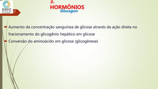  Aumento da concentração sanguínea de glicose através da ação direta no
fracionamento do glicogênio hepático em glicose
 Conversão do aminoácido em glicose (glicogênese)
37
3.
HORMÔNIOS
Glucagon
 