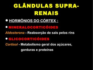 GLÂNDULAS SUPRA-
RENAIS
HORMÔNIOS DO CÓRTEX :
MINERALOCORTICÓIDES
Aldosterona - Reabsorção de sais pelos rins
GLICOCORTICÓIDES
Cortisol - Metabolismo geral dos açúcares,
gorduras e proteínas
 