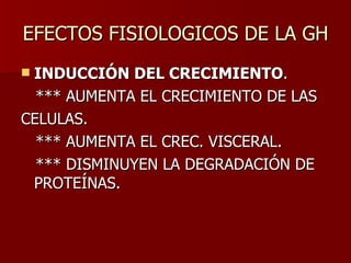 EFECTOS FISIOLOGICOS DE LA GH INDUCCIÓN DEL CRECIMIENTO . *** AUMENTA EL CRECIMIENTO DE LAS CELULAS. *** AUMENTA EL CREC. VISCERAL. *** DISMINUYEN LA DEGRADACIÓN DE PROTEÍNAS. 