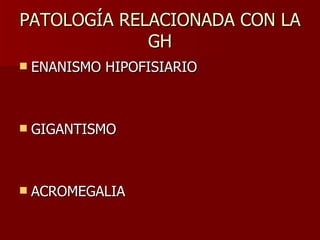 PATOLOGÍA RELACIONADA CON LA GH ENANISMO HIPOFISIARIO GIGANTISMO ACROMEGALIA 
