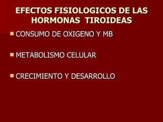EFECTOS FISIOLOGICOS DE LAS HORMONAS  TIROIDEAS CONSUMO DE OXIGENO Y MB METABOLISMO CELULAR CRECIMIENTO Y DESARROLLO 