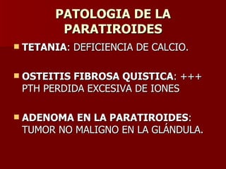 PATOLOGIA DE LA PARATIROIDES TETANIA : DEFICIENCIA DE CALCIO. OSTEITIS FIBROSA QUISTICA : +++ PTH PERDIDA EXCESIVA DE IONES ADENOMA EN LA PARATIROIDES : TUMOR NO MALIGNO EN LA GLÁNDULA. 