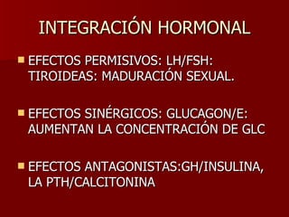 INTEGRACIÓN HORMONAL EFECTOS PERMISIVOS: LH/FSH: TIROIDEAS: MADURACIÓN SEXUAL. EFECTOS SINÉRGICOS: GLUCAGON/E: AUMENTAN LA CONCENTRACIÓN DE GLC EFECTOS ANTAGONISTAS:GH/INSULINA, LA PTH/CALCITONINA  