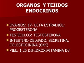 ORGANOS  Y TEJIDOS ENDOCRINOS OVARIOS: 17- BETA ESTRADIOL; PROGESTERONA TESTÍCULOS: TESTOSTERONA INTESTINO DELGADO: SECRETINA, COLESTOCININA (CKK) PIEL: 1,25 DIHIDROXIVITAMINA D3 