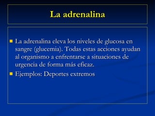 La adrenalina La adrenalina eleva los niveles de glucosa en sangre (glucemia). Todas estas acciones ayudan al organismo a enfrentarse a situaciones de urgencia de forma más eficaz. Ejemplos: Deportes extremos 