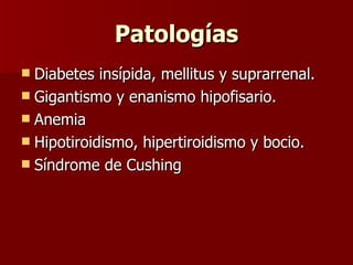 PatologíasPatologías
 Diabetes insípida, mellitus y suprarrenal.Diabetes insípida, mellitus y suprarrenal.
 Gigantismo y enanismo hipofisario.Gigantismo y enanismo hipofisario.
 AnemiaAnemia
 Hipotiroidismo, hipertiroidismo y bocio.Hipotiroidismo, hipertiroidismo y bocio.
 Síndrome de CushingSíndrome de Cushing
 