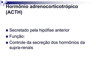 Hormônio adrenocorticotrópico
(ACTH)


 Secretado pela hipófise anterior
 Função:
 Controle da secreção dos hormônios da
  supra-renais
 