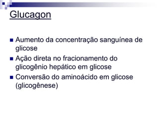 Glucagon

 Aumento da concentração sanguínea de
  glicose
 Ação direta no fracionamento do
  glicogênio hepático em glicose
 Conversão do aminoácido em glicose
  (glicogênese)
 