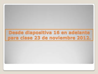 Desde diapositiva 16 en adelante
para clase 23 de noviembre 2012.
 