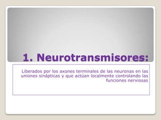 1. Neurotransmisores:
Liberados por los axones terminales de las neuronas en las
uniones sinápticas y que actúan localmente controlando las
                                       funciones nerviosas
 
