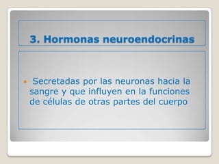 3. Hormonas neuroendocrinas



    Secretadas por las neuronas hacia la
    sangre y que influyen en la funciones
    de células de otras partes del cuerpo
 