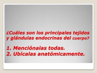 ¿Cuáles son los principales tejidos
y glándulas endocrinas del cuerpo?

1. Menciónalas todas.
2. Ubícalas anatómicamente.
 