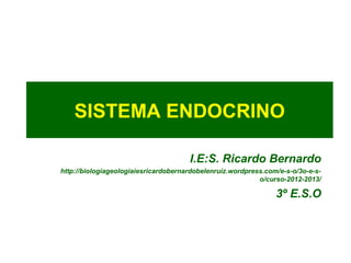 SISTEMA ENDOCRINO

                                      I.E:S. Ricardo Bernardo
http://biologiageologiaiesricardobernardobelenruiz.wordpress.com/e-s-o/3o-e-s-
                                                           o/curso-2012-2013/

                                                                3º E.S.O
 