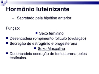Hormônio luteinizante
- Secretado pela hipófise anterior
Função:
 Sexo feminino
 Desencadeia rompimento folículo (ovulação)
 Secreção de estrogênio e progesterona
 Sexo Masculino
 Desencadeia secreção de testosterona pelos
testículos
 