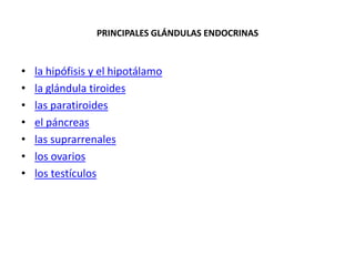 PRINCIPALES GLÁNDULAS ENDOCRINAS

•
•
•
•
•
•
•

la hipófisis y el hipotálamo
la glándula tiroides
las paratiroides
el páncreas
las suprarrenales
los ovarios
los testículos

 