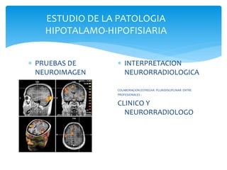 ESTUDIO DE LA PATOLOGIA
HIPOTALAMO-HIPOFISIARIA
 PRUEBAS DE
NEUROIMAGEN
 INTERPRETACION
NEURORRADIOLOGICA
COLABORACION ESTRECHA PLURIDISCIPLINAR ENTRE
PROFESIONALES :
CLINICO Y
NEURORRADIOLOGO
 