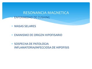 RESONANCIA MAGNETICA
 ENFERMEDAD DE CUSHING
 MASAS SELARES
 ENANISMO DE ORIGEN HIPOFISARIO
 SOSPECHA DE PATOLOGIA
INFLAMATORIA/INFECCIOSA DE HIPOFISIS
 