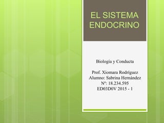 EL SISTEMA
ENDOCRINO
Biología y Conducta
Prof. Xiomara Rodríguez
Alumno: Sabrina Hernández
Nº: 18.234.595
ED03D0V 2015 - 1
 