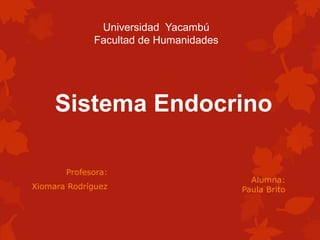 Sistema Endocrino
Profesora:
Xiomara Rodríguez
Universidad Yacambú
Facultad de Humanidades
Alumna:
Paula Brito
 