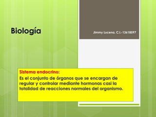 Biología Jimmy Lucena, C.I.-13618597
Sistema endocrino:
Es el conjunto de órganos que se encargan de
regular y controlar mediante hormonas casi la
totalidad de reacciones normales del organismo.
 