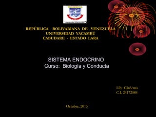 SISTEMA ENDOCRINOSISTEMA ENDOCRINO
Curso: Biología y ConductaCurso: Biología y Conducta
REPÚBLICA BOLIVARIANA DE VENEZUELA
UNIVERSIDAD YACAMBÚ
CABUDARE - ESTADO LARA
Lily Cárdenas
C.I. 24172584
Octubre, 2015
 