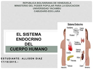 E S T U D I AN T E : AL L I S O N D I AZ
1 7 / 1 0 / 2 0 1 5 . -
REPUBLICA BOLIVARIANA DE VENEZUELA
MINISTERIO DEL PODER POPULAR PARA LA EDUCACION
UNIVERSIDAD YACAMBU
CABUDARE-EDO.LARA
EL SISTEMA
ENDOCRINO
DEL
CUERPO HUMANO
 