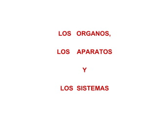 LOS ORGANOS,

LOS   APARATOS

       Y

LOS SISTEMAS
 