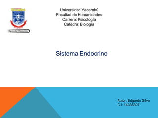 Universidad Yacambú
Facultad de Humanidades
Carrera: Psicología
Catedra: Biología
Sistema Endocrino
Autor: Edgardo Silva
C.I: 14335307
 