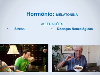 Hormônio: MELATONINA
ALTERAÇÕES
• Stress • Doenças Neurológicas
 
