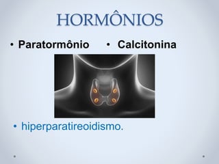 • Paratormônio • Calcitonina
HORMÔNIOS
• hiperparatireoidismo.
 