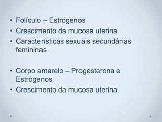 • Folículo – Estrógenos
• Crescimento da mucosa uterina
• Características sexuais secundárias
femininas
• Corpo amarelo – Progesterona e
Estrógenos
• Crescimento da mucosa uterina
 
