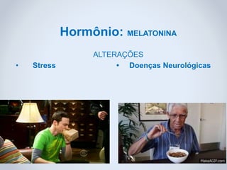 Hormônio: MELATONINA
ALTERAÇÕES
• Stress • Doenças Neurológicas
 