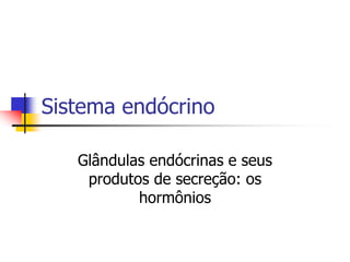 Sistema endócrino
Glândulas endócrinas e seus
produtos de secreção: os
hormônios
 