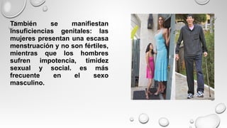 También se manifiestan
insuficiencias genitales: las
mujeres presentan una escasa
menstruación y no son fértiles,
mientras que los hombres
sufren impotencia, timidez
sexual y social. es más
frecuente en el sexo
masculino.
 