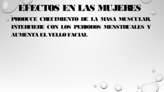 EFECTOS EN LAS MUJERES
PRODUCE CRECIMIENTO DE LA MASA MUSCULAR,
INTERFIERE CON LOS PERIODOS MENSTRUALES Y
AUMENTA EL VELLOFACIAL
 