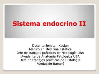 Sistema endocrino II
Docente Jonatan Kasjan
Médico en Medicina Estética
Jefe de trabajos prácticos de Histología UBA
Ayudante de Anatomía Patológica UBA
Jefe de trabajos prácticos de Histología
Fundación Barceló
 