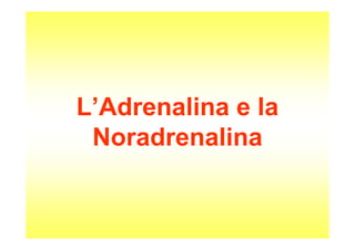 L’Adrenalina e la
Noradrenalina
 