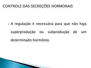 CONTROLE DAS SECREÇÕES HORMONAIS
 A regulação é necessária para que não haja
superprodução ou subprodução de um
determinado hormônio.
 