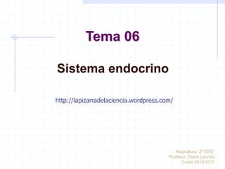 Tema 06

Sistema endocrino

http://lapizarradelaciencia.wordpress.com/




                                           Asignatura :3º ESO
                                        Profesor: David Leunda
                                              Curso 2010/2011
 