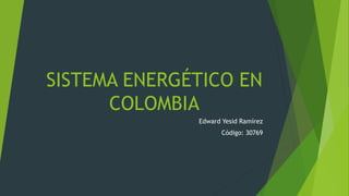 SISTEMA ENERGÉTICO EN
COLOMBIA
Edward Yesid Ramírez
Código: 30769
 