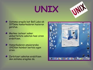 UNIX Sistema eragile bat Bell Labs-ek 1970eko hamarkadaren hasieran garatua. Merkea izateari esker unibertsitate askotan hasi ziren erabiltzen. Hamarkadaren amaierarako UNIXen hainbat bertsio egon ziren.  Zerbitzari askotan erabiltzen den sistema eragilea da.  