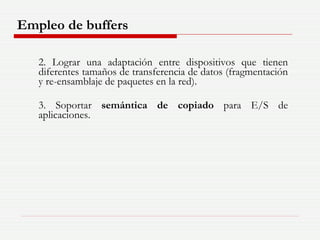 2. Lograr una adaptación entre dispositivos que tienen diferentes tamaños de transferencia de datos (fragmentación y re-ensamblaje de paquetes en la red). 3. Soportar  semántica de copiado  para E/S de aplicaciones. Empleo de buffers 