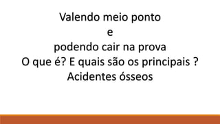 Valendo meio ponto
e
podendo cair na prova
O que é? E quais são os principais ?
Acidentes ósseos
 
