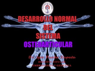 DESARROLLO NORMAL
DEL
SISTEMA
OSTEOARTICULAR
Dr. Igor Pardo Zapata
DOCENTE TITULAR
EMBRIOLOGÍA Y GENÉTICA
 