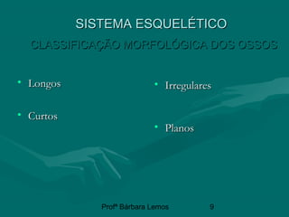 Profª Bárbara Lemos 9
• LongosLongos
• CurtosCurtos
• IrregularesIrregulares
• PlanosPlanos
SISTEMA ESQUELÉTICOSISTEMA ESQUELÉTICO
CLASSIFICAÇÃO MORFOLÓGICA DOS OSSOSCLASSIFICAÇÃO MORFOLÓGICA DOS OSSOS
 