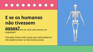 O que aconteceria se você não tivesse um
esqueleto?
Cite pelo menos três coisas que você poderia e
não poderia fazer se não tivesse ossos.
E se os humanos
não tivessem
ossos?
 
