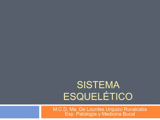 SISTEMA
    ESQUELÉTICO
M.C.D. Ma. De Lourdes Urquizo Ruvalcaba
    Esp. Patología y Medicina Bucal
 